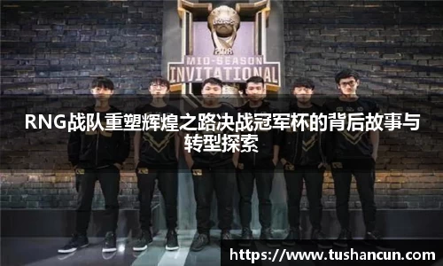 RNG战队重塑辉煌之路决战冠军杯的背后故事与转型探索