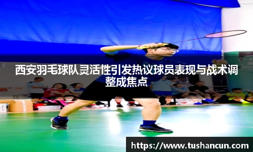 西安羽毛球队灵活性引发热议球员表现与战术调整成焦点